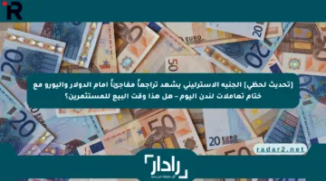 [تحديث لحظي] الجنيه الإسترليني يشهد تراجعاً مفاجئاً أمام الدولار واليورو مع ختام تعاملات لندن اليوم – هل هذا وقت البيع للمستثمرين؟